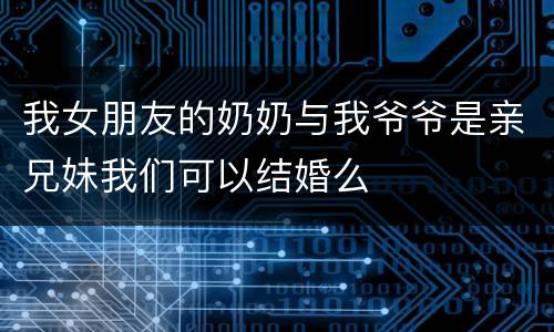 我女朋友的奶奶与我爷爷是亲兄妹我们可以结婚么