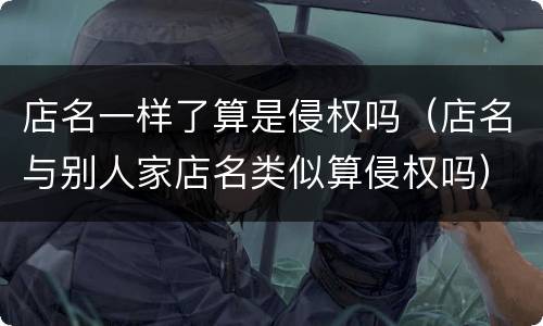 店名一样了算是侵权吗（店名与别人家店名类似算侵权吗）