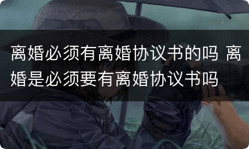 离婚必须有离婚协议书的吗 离婚是必须要有离婚协议书吗