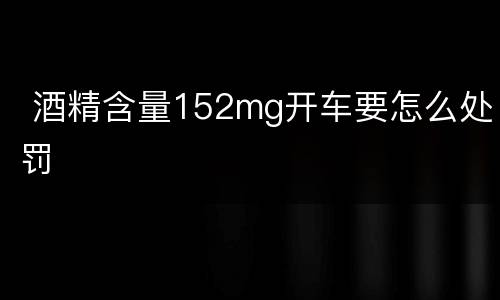  酒精含量152mg开车要怎么处罚