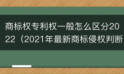 商标权专利权一般怎么区分2022（2021年最新商标侵权判断标准）