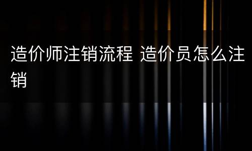 造价师注销流程 造价员怎么注销