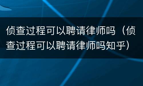 侦查过程可以聘请律师吗（侦查过程可以聘请律师吗知乎）