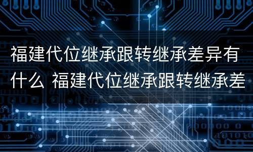 福建代位继承跟转继承差异有什么 福建代位继承跟转继承差异有什么不同