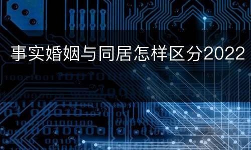 事实婚姻与同居怎样区分2022