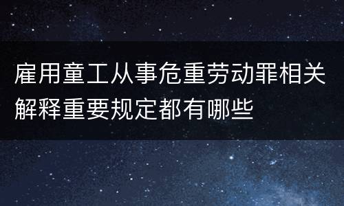 雇用童工从事危重劳动罪相关解释重要规定都有哪些