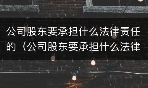 公司股东要承担什么法律责任的（公司股东要承担什么法律责任的法律规定）