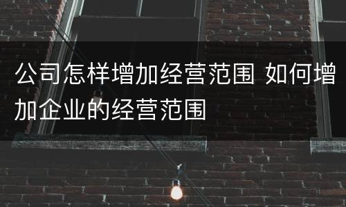 公司怎样增加经营范围 如何增加企业的经营范围