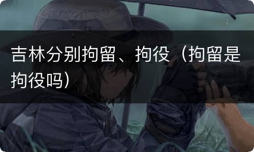 吉林分别拘留、拘役（拘留是拘役吗）