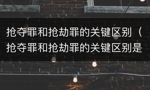 抢夺罪和抢劫罪的关键区别（抢夺罪和抢劫罪的关键区别是什么）