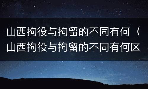 山西拘役与拘留的不同有何（山西拘役与拘留的不同有何区别）