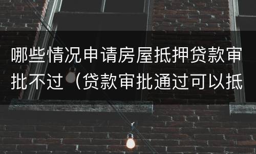 哪些情况申请房屋抵押贷款审批不过（贷款审批通过可以抵押了吗）