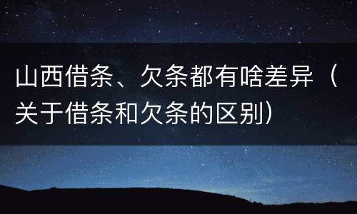 山西借条、欠条都有啥差异（关于借条和欠条的区别）