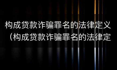 构成贷款诈骗罪名的法律定义（构成贷款诈骗罪名的法律定义是）