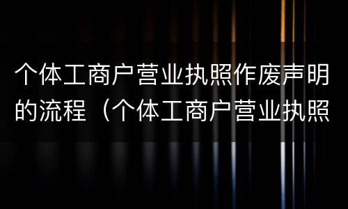 个体工商户营业执照作废声明的流程（个体工商户营业执照作废声明的流程是什么）