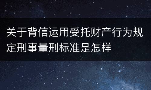 关于背信运用受托财产行为规定刑事量刑标准是怎样