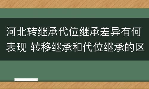 河北转继承代位继承差异有何表现 转移继承和代位继承的区别