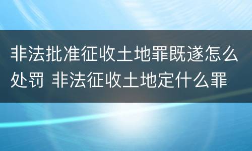 非法批准征收土地罪既遂怎么处罚 非法征收土地定什么罪