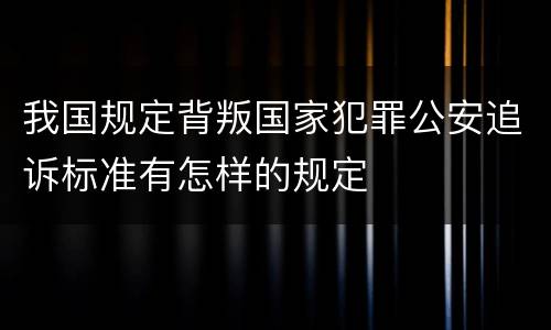 我国规定背叛国家犯罪公安追诉标准有怎样的规定