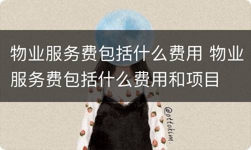 物业服务费包括什么费用 物业服务费包括什么费用和项目