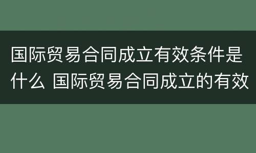 国际贸易合同成立有效条件是什么 国际贸易合同成立的有效条件