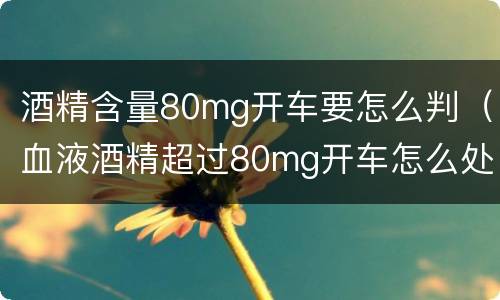 酒精含量80mg开车要怎么判（血液酒精超过80mg开车怎么处罚）