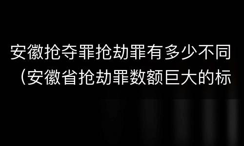 安徽抢夺罪抢劫罪有多少不同（安徽省抢劫罪数额巨大的标准）