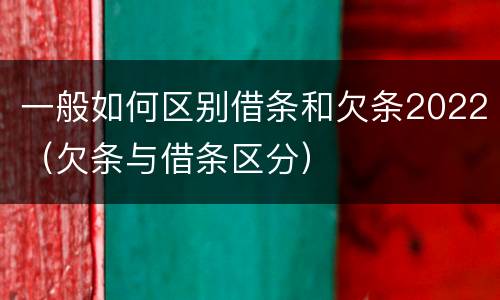 一般如何区别借条和欠条2022（欠条与借条区分）