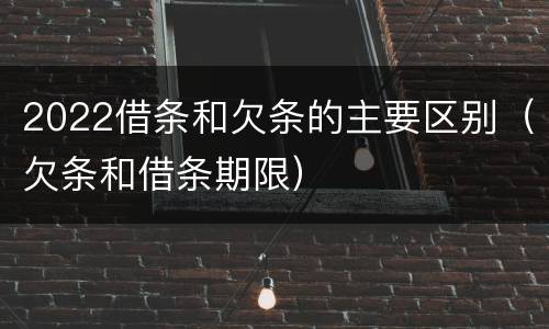 2022借条和欠条的主要区别（欠条和借条期限）