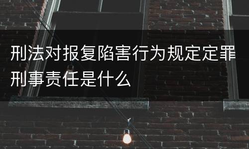 刑法对报复陷害行为规定定罪刑事责任是什么
