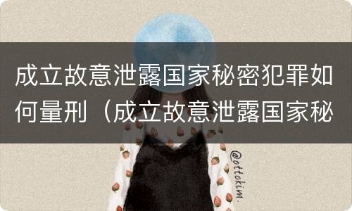 成立故意泄露国家秘密犯罪如何量刑（成立故意泄露国家秘密犯罪如何量刑）