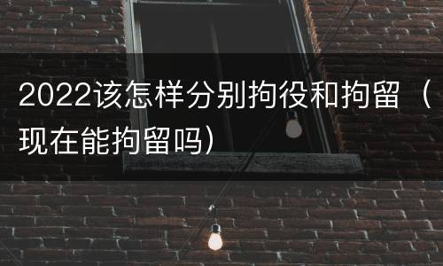 2022该怎样分别拘役和拘留（现在能拘留吗）