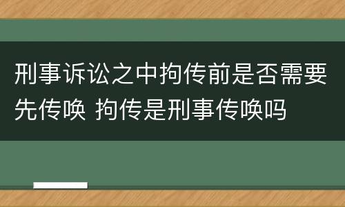 刑事诉讼之中拘传前是否需要先传唤 拘传是刑事传唤吗
