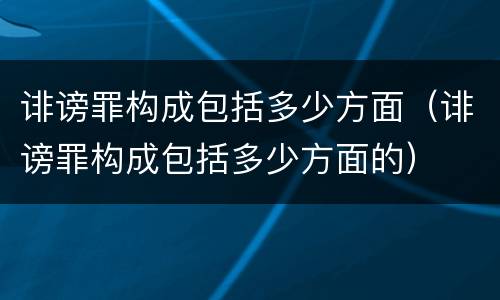诽谤罪构成包括多少方面（诽谤罪构成包括多少方面的）