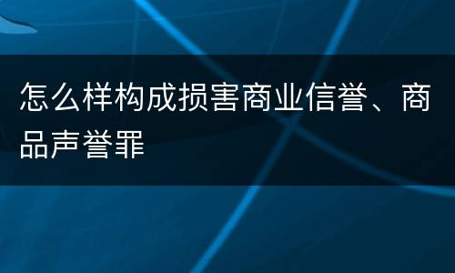 怎么样构成损害商业信誉、商品声誉罪