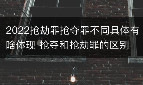 2022抢劫罪抢夺罪不同具体有啥体现 抢夺和抢劫罪的区别