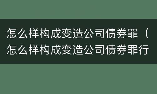 怎么样构成变造公司债券罪（怎么样构成变造公司债券罪行）