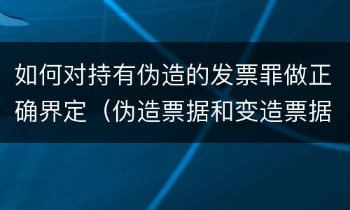 如何对持有伪造的发票罪做正确界定（伪造票据和变造票据罪）
