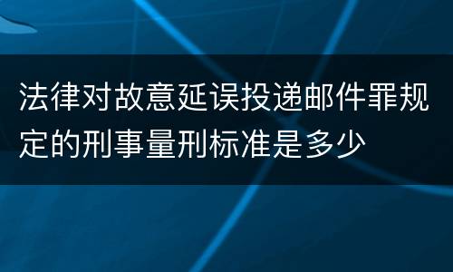 法律对故意延误投递邮件罪规定的刑事量刑标准是多少