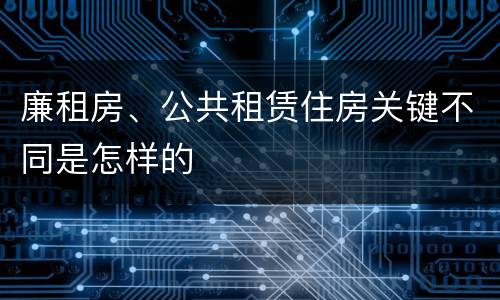 廉租房、公共租赁住房关键不同是怎样的