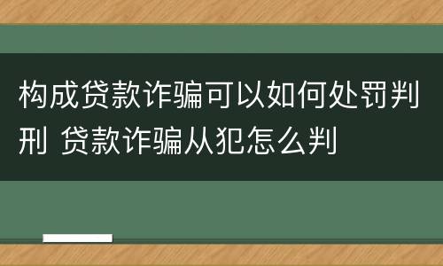 构成贷款诈骗可以如何处罚判刑 贷款诈骗从犯怎么判