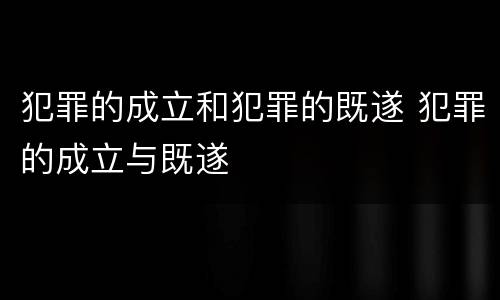 犯罪的成立和犯罪的既遂 犯罪的成立与既遂
