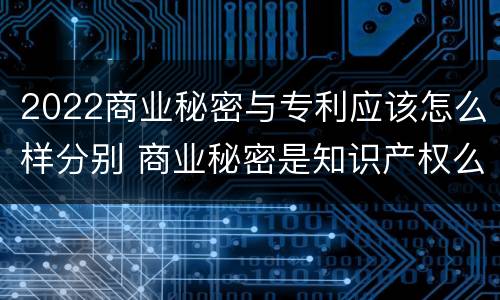 2022商业秘密与专利应该怎么样分别 商业秘密是知识产权么
