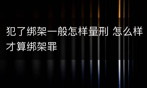 犯了绑架一般怎样量刑 怎么样才算绑架罪