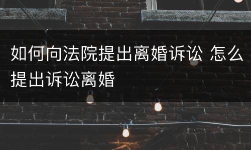 如何向法院提出离婚诉讼 怎么提出诉讼离婚
