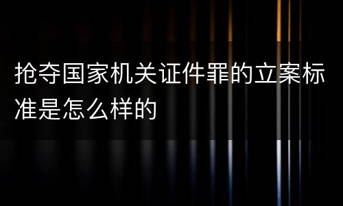 抢夺国家机关证件罪的立案标准是怎么样的