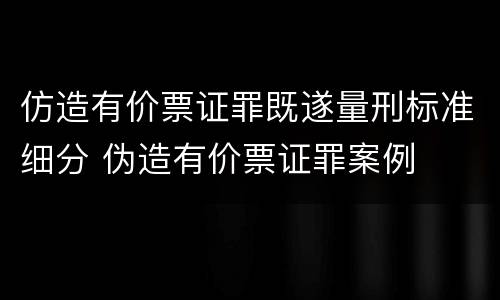 仿造有价票证罪既遂量刑标准细分 伪造有价票证罪案例