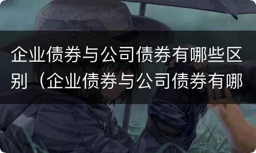 企业债券与公司债券有哪些区别（企业债券与公司债券有哪些区别与联系）