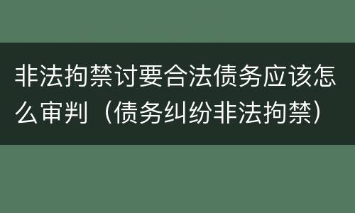 非法拘禁讨要合法债务应该怎么审判（债务纠纷非法拘禁）