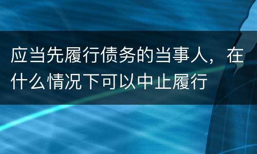 应当先履行债务的当事人，在什么情况下可以中止履行